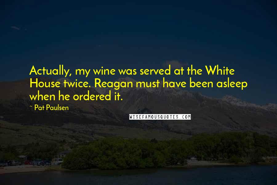 Pat Paulsen Quotes: Actually, my wine was served at the White House twice. Reagan must have been asleep when he ordered it.