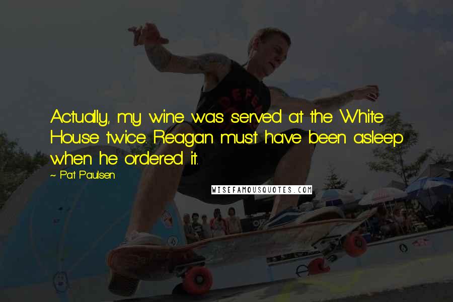 Pat Paulsen Quotes: Actually, my wine was served at the White House twice. Reagan must have been asleep when he ordered it.