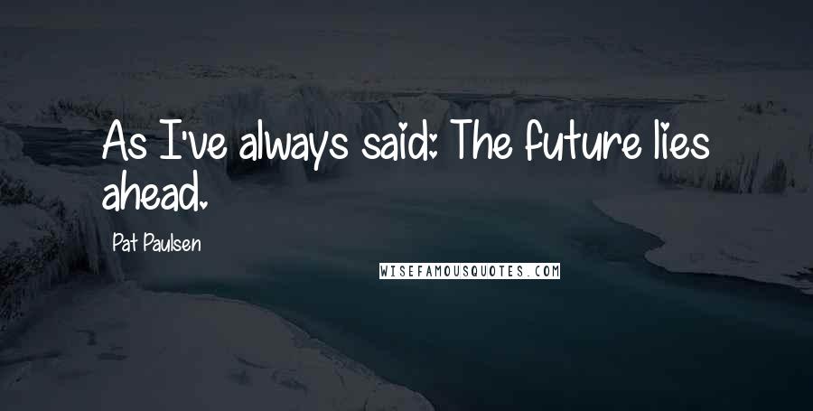 Pat Paulsen Quotes: As I've always said: The future lies ahead.