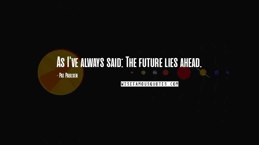 Pat Paulsen Quotes: As I've always said: The future lies ahead.