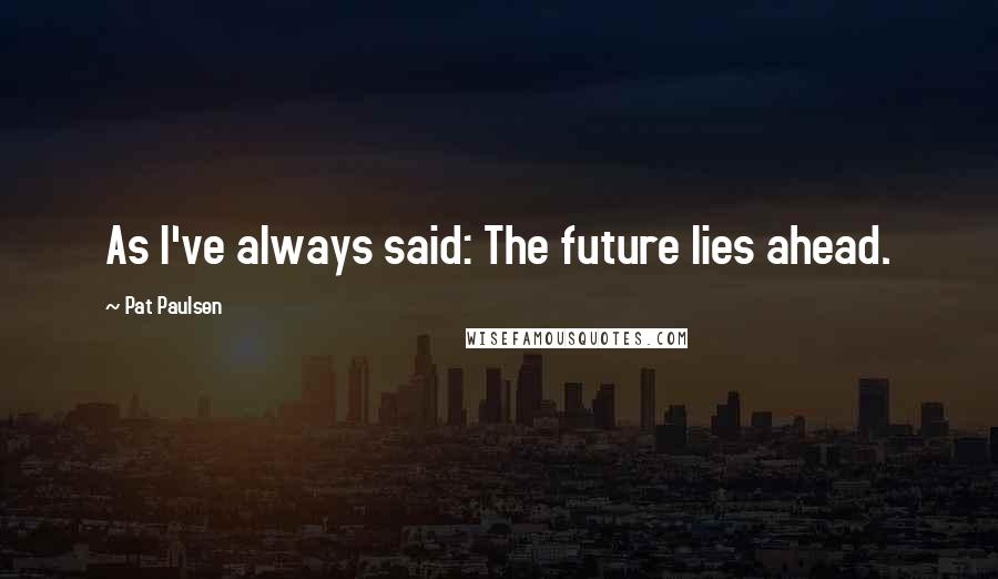 Pat Paulsen Quotes: As I've always said: The future lies ahead.