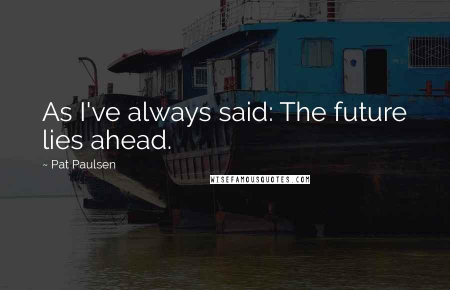 Pat Paulsen Quotes: As I've always said: The future lies ahead.