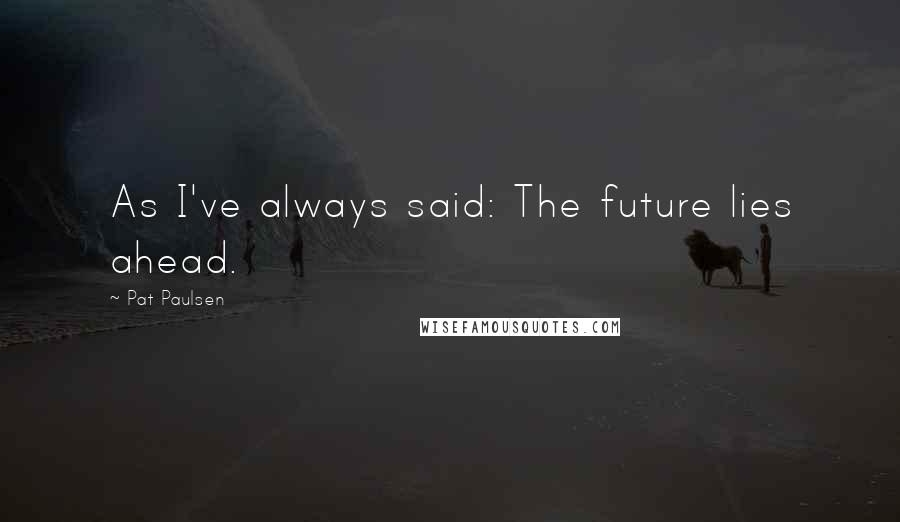 Pat Paulsen Quotes: As I've always said: The future lies ahead.