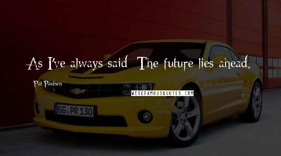 Pat Paulsen Quotes: As I've always said: The future lies ahead.