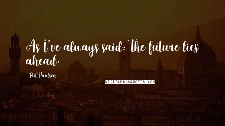 Pat Paulsen Quotes: As I've always said: The future lies ahead.