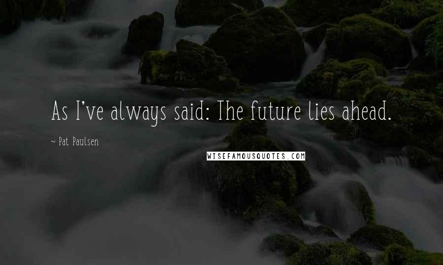 Pat Paulsen Quotes: As I've always said: The future lies ahead.