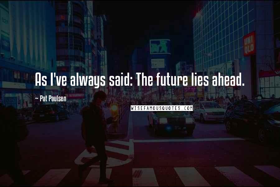 Pat Paulsen Quotes: As I've always said: The future lies ahead.