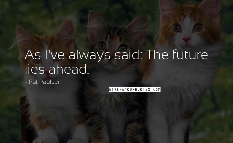 Pat Paulsen Quotes: As I've always said: The future lies ahead.