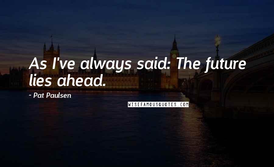 Pat Paulsen Quotes: As I've always said: The future lies ahead.