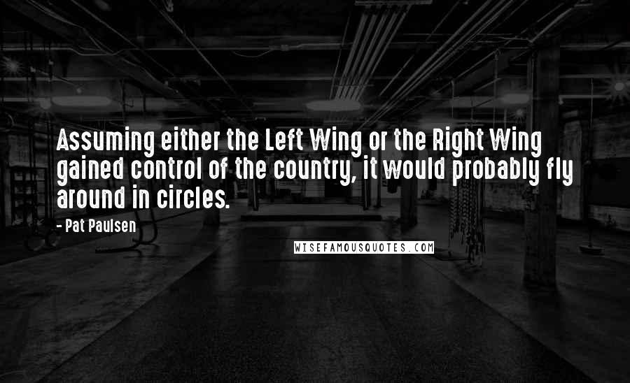 Pat Paulsen Quotes: Assuming either the Left Wing or the Right Wing gained control of the country, it would probably fly around in circles.