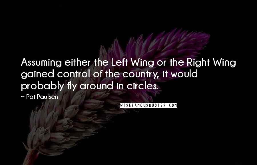 Pat Paulsen Quotes: Assuming either the Left Wing or the Right Wing gained control of the country, it would probably fly around in circles.