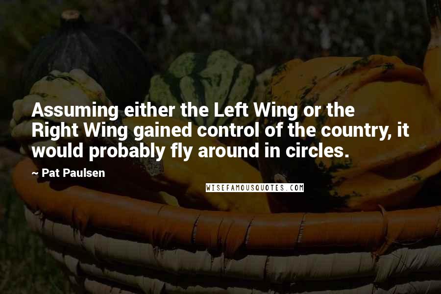 Pat Paulsen Quotes: Assuming either the Left Wing or the Right Wing gained control of the country, it would probably fly around in circles.