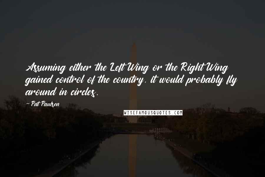 Pat Paulsen Quotes: Assuming either the Left Wing or the Right Wing gained control of the country, it would probably fly around in circles.