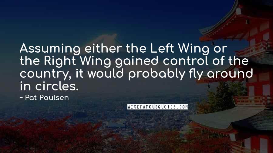 Pat Paulsen Quotes: Assuming either the Left Wing or the Right Wing gained control of the country, it would probably fly around in circles.