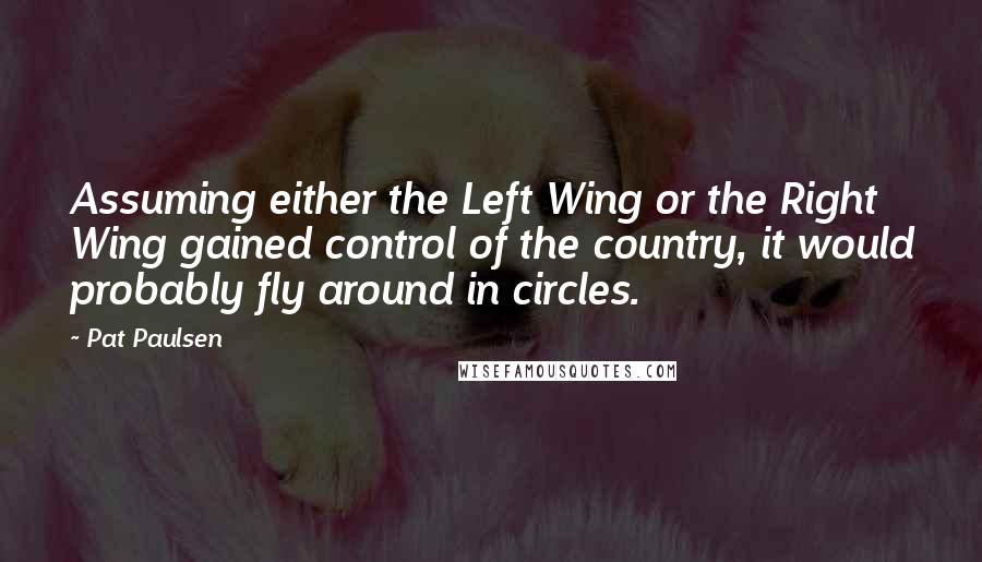 Pat Paulsen Quotes: Assuming either the Left Wing or the Right Wing gained control of the country, it would probably fly around in circles.