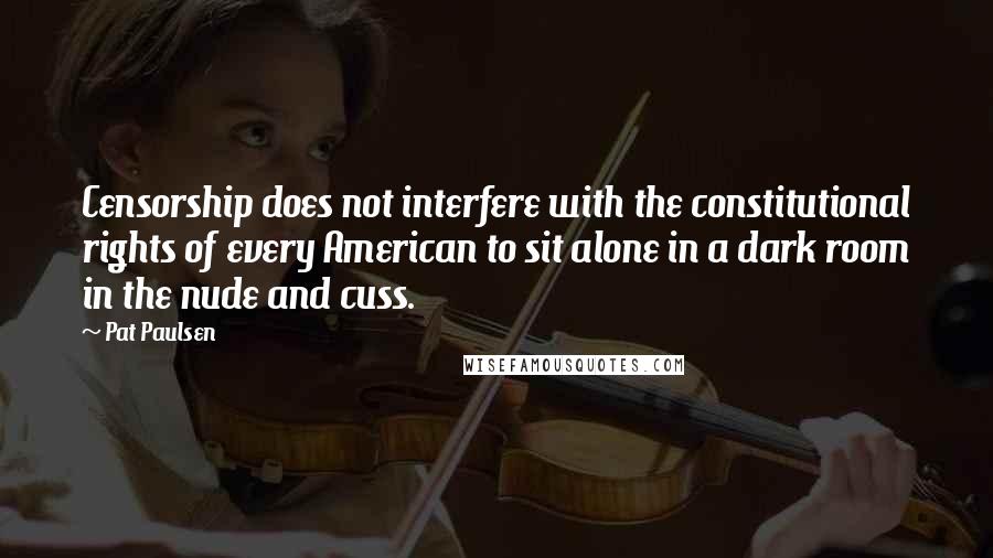 Pat Paulsen Quotes: Censorship does not interfere with the constitutional rights of every American to sit alone in a dark room in the nude and cuss.