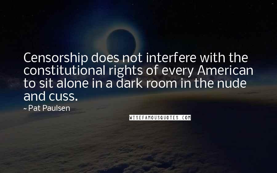 Pat Paulsen Quotes: Censorship does not interfere with the constitutional rights of every American to sit alone in a dark room in the nude and cuss.