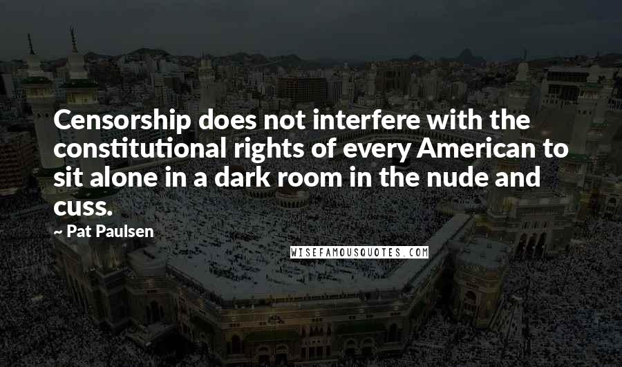 Pat Paulsen Quotes: Censorship does not interfere with the constitutional rights of every American to sit alone in a dark room in the nude and cuss.