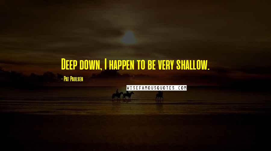 Pat Paulsen Quotes: Deep down, I happen to be very shallow.