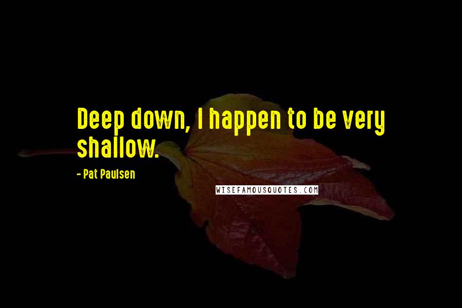 Pat Paulsen Quotes: Deep down, I happen to be very shallow.