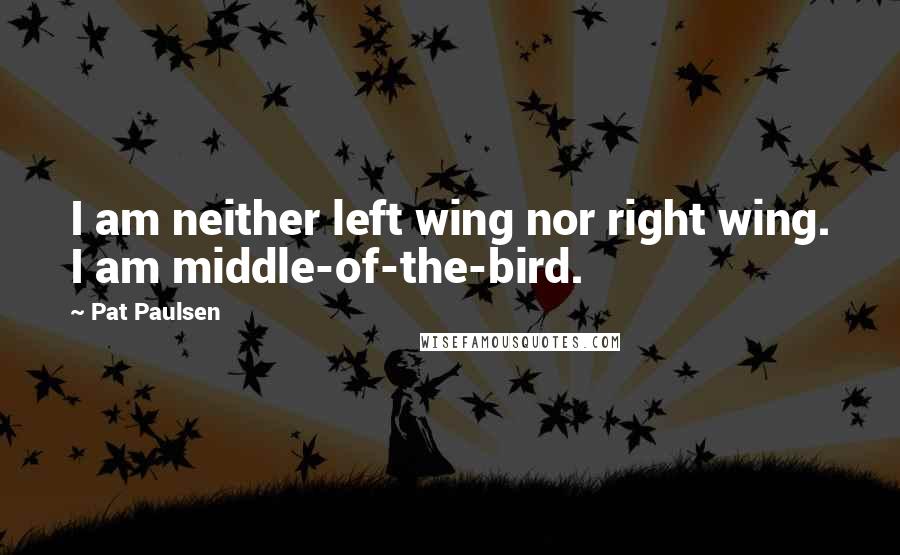 Pat Paulsen Quotes: I am neither left wing nor right wing. I am middle-of-the-bird.