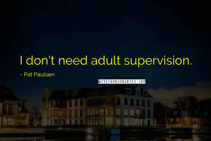 Pat Paulsen Quotes: I don't need adult supervision.