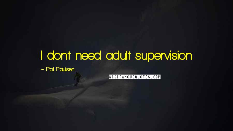 Pat Paulsen Quotes: I don't need adult supervision.