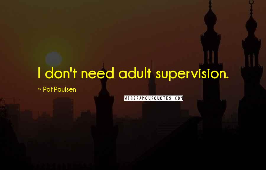 Pat Paulsen Quotes: I don't need adult supervision.