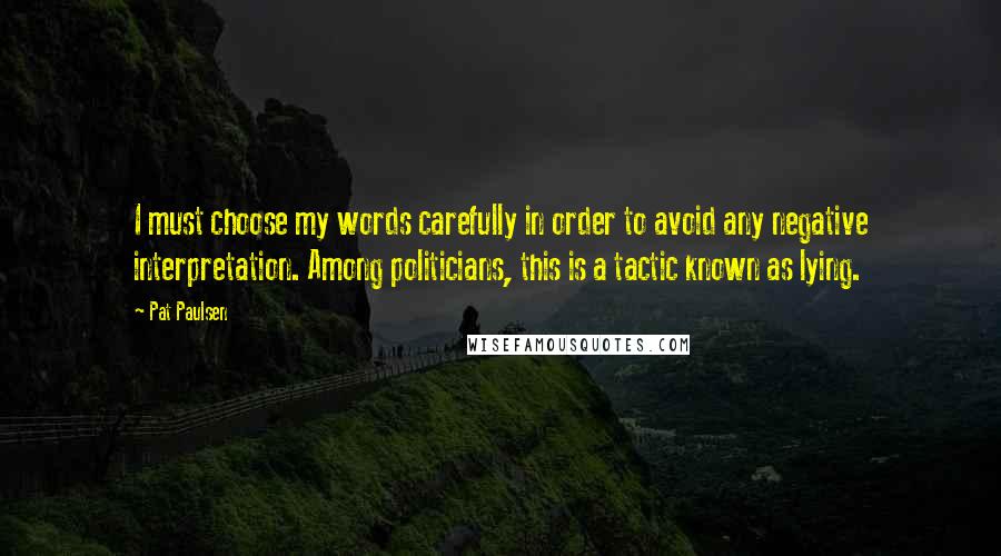 Pat Paulsen Quotes: I must choose my words carefully in order to avoid any negative interpretation. Among politicians, this is a tactic known as lying.