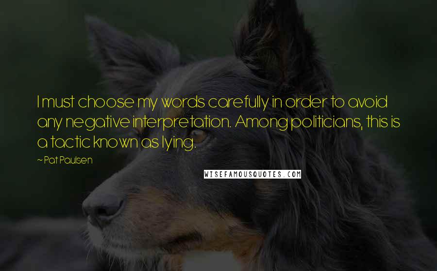 Pat Paulsen Quotes: I must choose my words carefully in order to avoid any negative interpretation. Among politicians, this is a tactic known as lying.