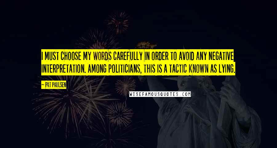 Pat Paulsen Quotes: I must choose my words carefully in order to avoid any negative interpretation. Among politicians, this is a tactic known as lying.