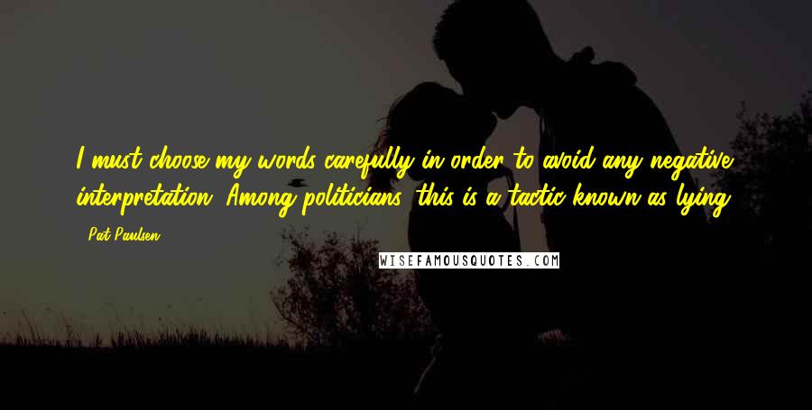 Pat Paulsen Quotes: I must choose my words carefully in order to avoid any negative interpretation. Among politicians, this is a tactic known as lying.