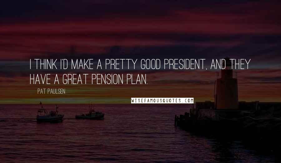 Pat Paulsen Quotes: I think I'd make a pretty good president, and they have a great pension plan.