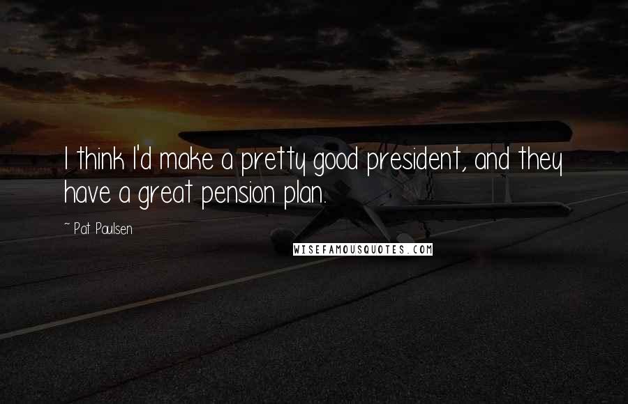 Pat Paulsen Quotes: I think I'd make a pretty good president, and they have a great pension plan.