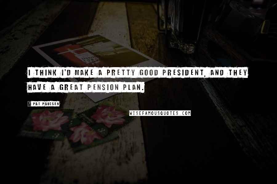Pat Paulsen Quotes: I think I'd make a pretty good president, and they have a great pension plan.