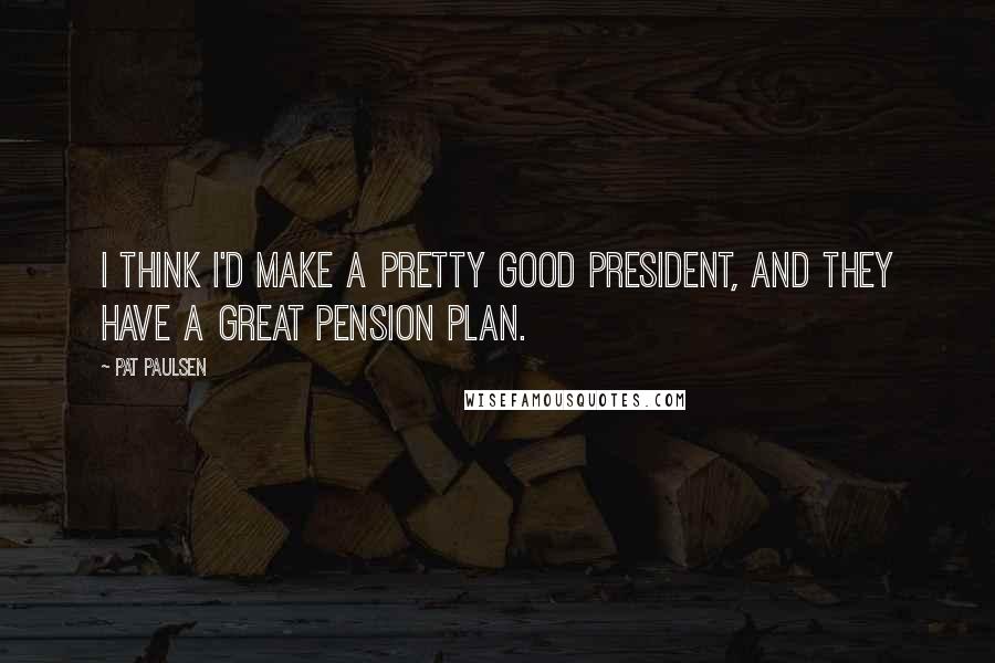 Pat Paulsen Quotes: I think I'd make a pretty good president, and they have a great pension plan.