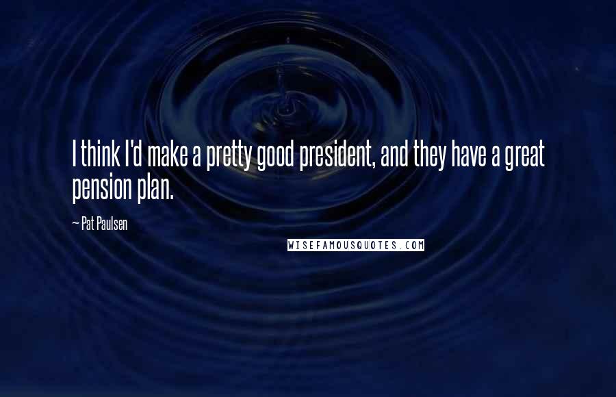 Pat Paulsen Quotes: I think I'd make a pretty good president, and they have a great pension plan.