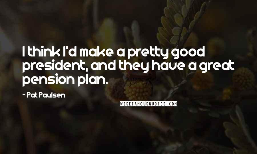 Pat Paulsen Quotes: I think I'd make a pretty good president, and they have a great pension plan.