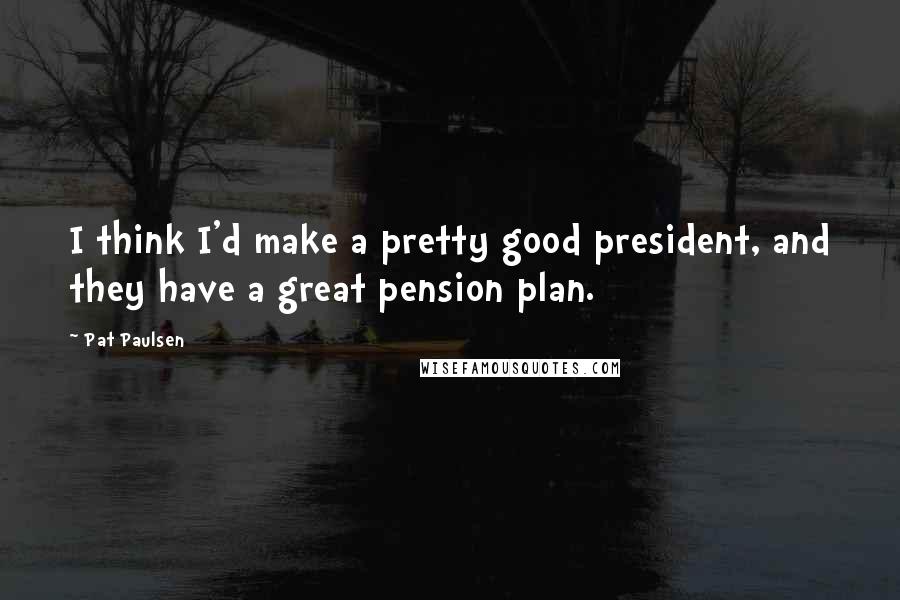 Pat Paulsen Quotes: I think I'd make a pretty good president, and they have a great pension plan.