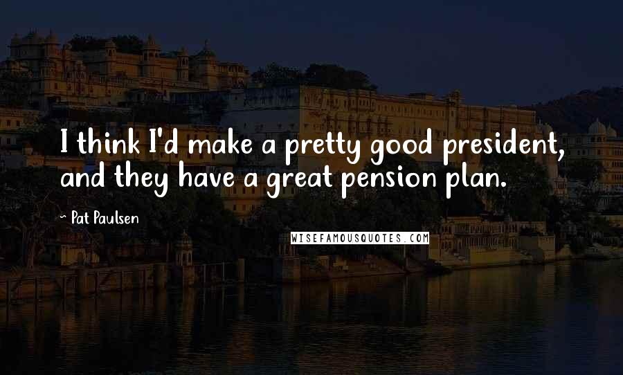 Pat Paulsen Quotes: I think I'd make a pretty good president, and they have a great pension plan.