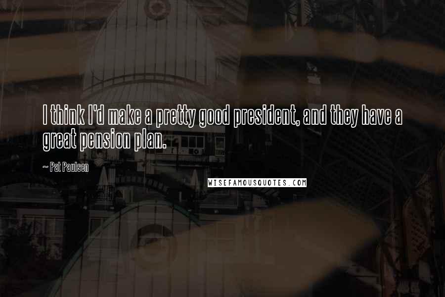 Pat Paulsen Quotes: I think I'd make a pretty good president, and they have a great pension plan.