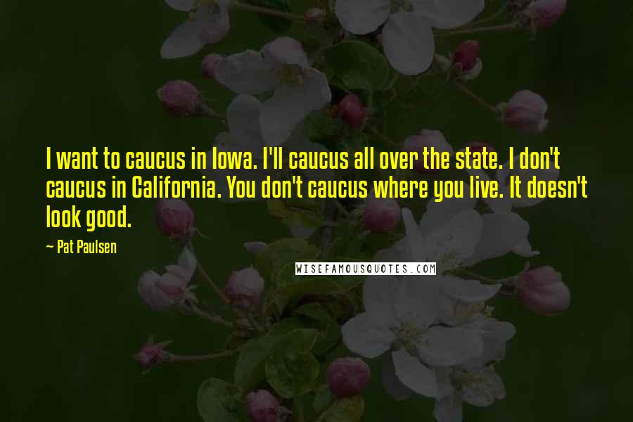 Pat Paulsen Quotes: I want to caucus in Iowa. I'll caucus all over the state. I don't caucus in California. You don't caucus where you live. It doesn't look good.