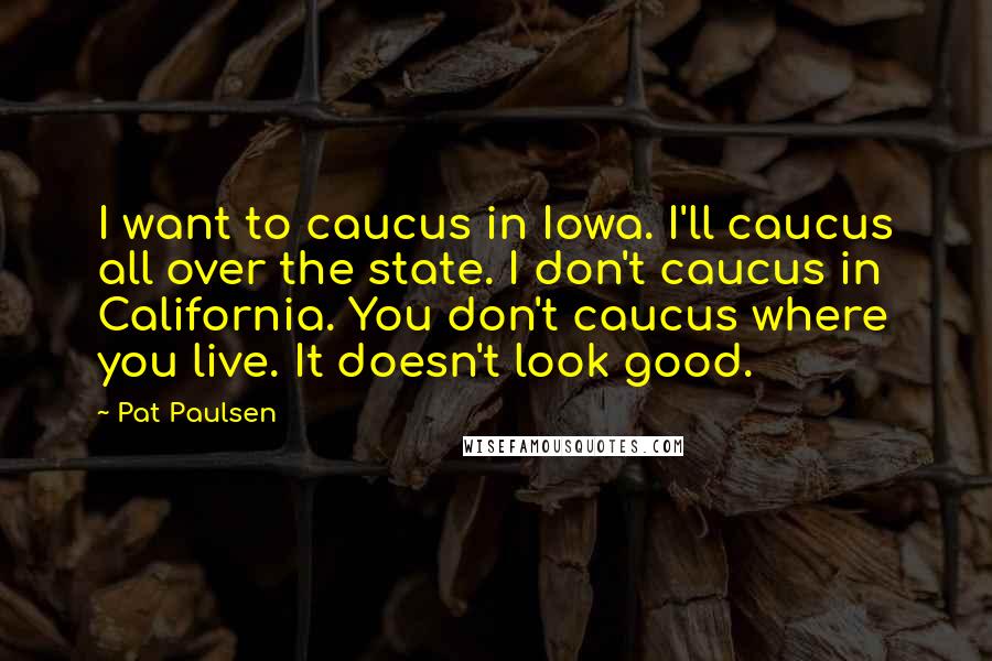 Pat Paulsen Quotes: I want to caucus in Iowa. I'll caucus all over the state. I don't caucus in California. You don't caucus where you live. It doesn't look good.