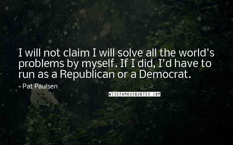 Pat Paulsen Quotes: I will not claim I will solve all the world's problems by myself. If I did, I'd have to run as a Republican or a Democrat.