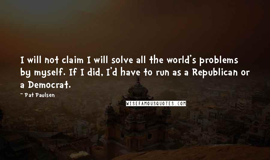 Pat Paulsen Quotes: I will not claim I will solve all the world's problems by myself. If I did, I'd have to run as a Republican or a Democrat.