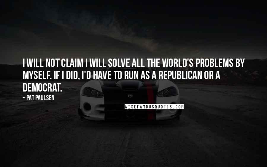 Pat Paulsen Quotes: I will not claim I will solve all the world's problems by myself. If I did, I'd have to run as a Republican or a Democrat.