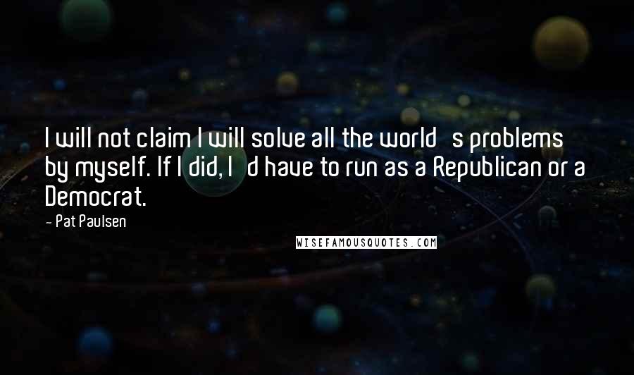 Pat Paulsen Quotes: I will not claim I will solve all the world's problems by myself. If I did, I'd have to run as a Republican or a Democrat.