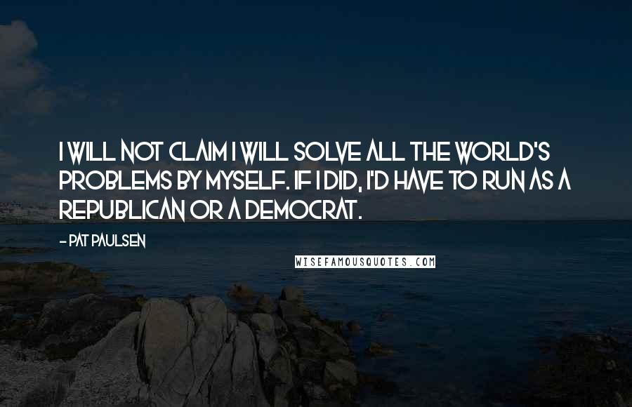 Pat Paulsen Quotes: I will not claim I will solve all the world's problems by myself. If I did, I'd have to run as a Republican or a Democrat.