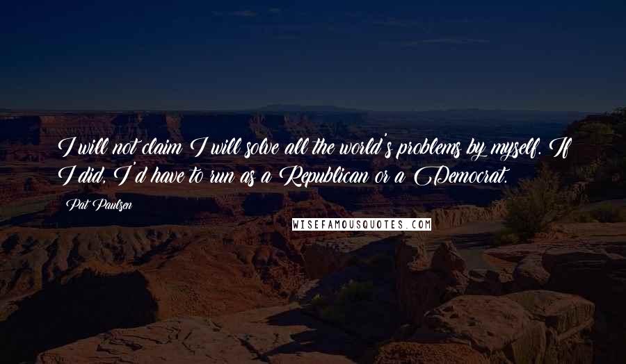 Pat Paulsen Quotes: I will not claim I will solve all the world's problems by myself. If I did, I'd have to run as a Republican or a Democrat.
