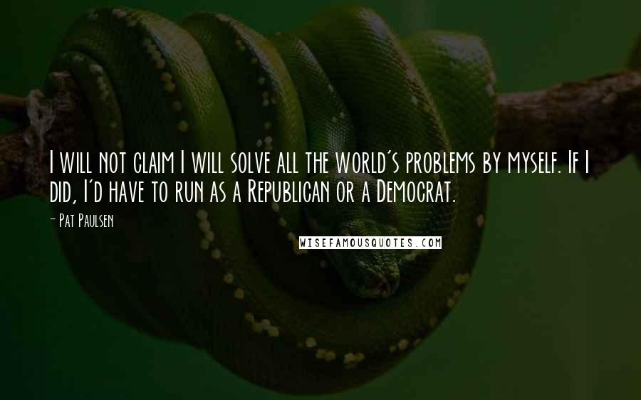 Pat Paulsen Quotes: I will not claim I will solve all the world's problems by myself. If I did, I'd have to run as a Republican or a Democrat.